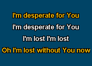 I'm desperate for You

I'm desperate for You

I'm lost I'm lost

Oh I'm lost without You now