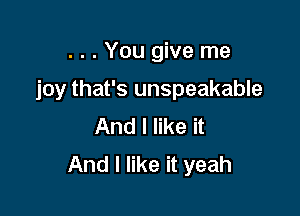 . . . You give me

joy that's unspeakable

And I like it
And I like it yeah