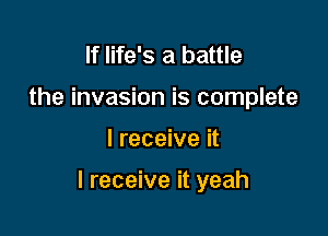 If life's a battle
the invasion is complete

I receive it

I receive it yeah