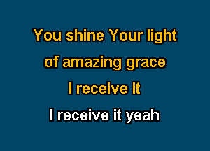 You shine Your light
of amazing grace

I receive it

I receive it yeah