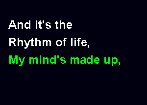 And it's the
Rhythm of life,

My mind's made up,