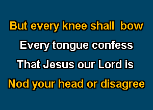But every knee shall bow
Every tongue confess
That Jesus our Lord is

Nod your head or disagree
