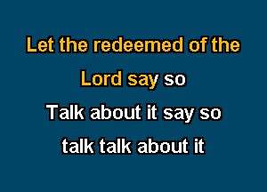 Let the redeemed of the

Lord say so

Talk about it say so
talk talk about it