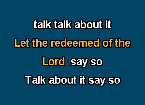 talk talk about it
Let the redeemed of the

Lord say so

Talk about it say so