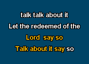 talk talk about it
Let the redeemed of the

Lord say so

Talk about it say so