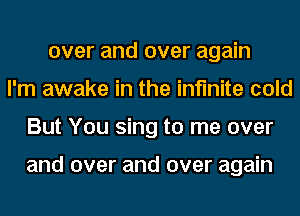 over and over again
I'm awake in the infinite cold
But You sing to me over

and over and over again