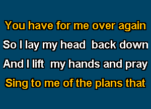 You have for me over again
So I lay my head back down
And I lift my hands and pray
Sing to me of the plans that