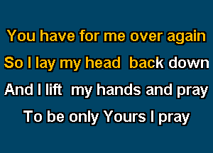 You have for me over again

So I lay my head back down

And I lift my hands and pray
To be only Yours I pray