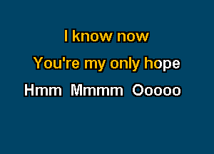 I know now

You're my only hope

Hmm Mmmm Ooooo