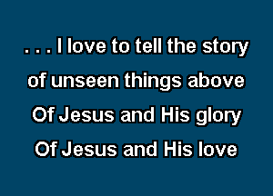. . . I love to tell the story

of unseen things above

Of Jesus and His glory

Of Jesus and His love