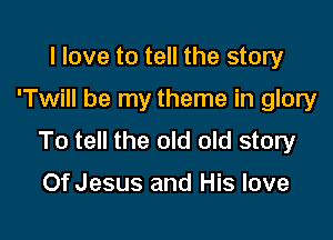 I love to tell the story
'Twill be my theme in glory

To tell the old old story

Of Jesus and His love