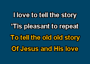 I love to tell the story

'Tis pleasant to repeat

To tell the old old story

Of Jesus and His love
