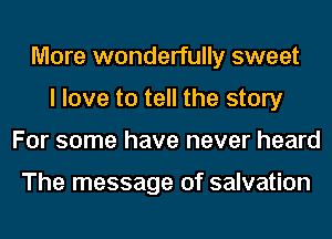 More wonderfully sweet
I love to tell the story
For some have never heard

The message of salvation