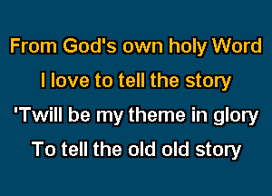 From God's own holy Word

I love to tell the story

'Twill be my theme in glory
To tell the old old story