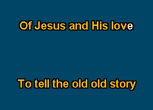Of Jesus and His love

To tell the old old story