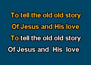 To tell the old old story

Of Jesus and His love

To tell the old old story

OfJesus and His love