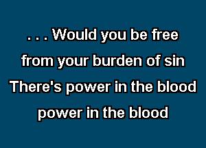 . . . Would you be free

from your burden of sin

There's power in the blood

power in the blood