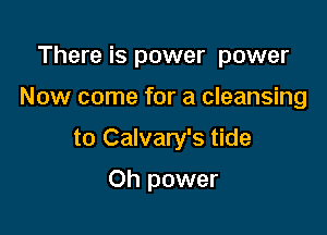 There is power power

Now come for a cleansing

to Calvary's tide
Oh power