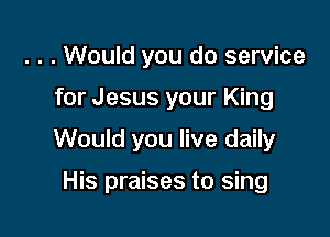 . . . Would you do service

for Jesus your King

Would you live daily

His praises to sing
