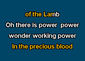 of the Lamb

Oh there is power power

wonder working power

In the precious blood