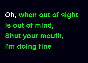 Oh, when out of sight
Is out of mind,

Shut your mouth,
I'm doing fine