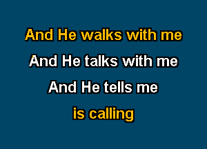And He walks with me
And He talks with me

And He tells me

is calling