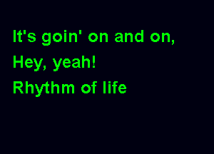 It's goin' on and on,
Hey, yeah!

Rhythm of life