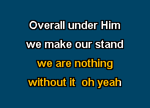Overall under Him
we make our stand

we are nothing

without it oh yeah