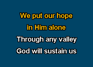 We put our hope

in Him alone

Through any valley

God will sustain us