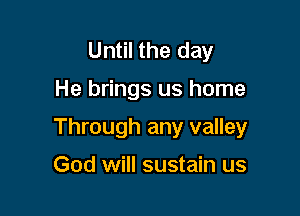 Until the day

He brings us home

Through any valley

God will sustain us