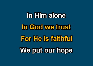 in Him alone
In God we trust
For He is faithful

We put our hope