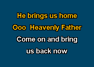 He brings us home

000 Heavenly Father

Come on and bring

us back now