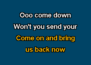 Ooo come down

Won't you send your

Come on and bring

us back now