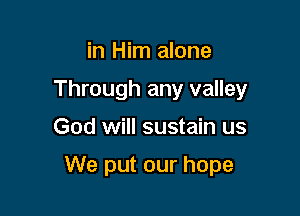 in Him alone
Through any valley

God will sustain us

We put our hope