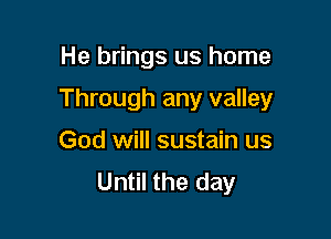 He brings us home

Through any valley

God will sustain us
Until the day