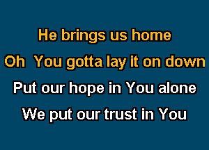 He brings us home
Oh You gotta lay it on down
Put our hope in You alone

We put our trust in You