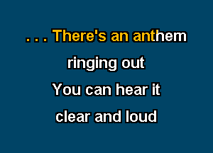 . . . There's an anthem

ringing out

You can hear it

clear and loud