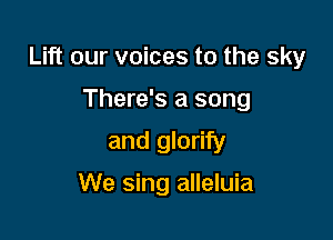 Lift our voices to the sky

There's a song
and glorify
We sing alleluia