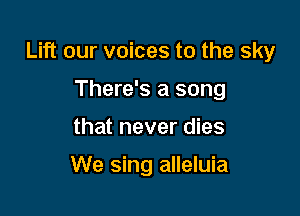 Lift our voices to the sky

There's a song
that never dies

We sing alleluia