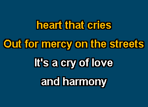 heart that cries

Out for mercy on the streets

It's a cry of love

and harmony