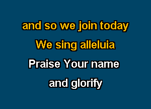 and so we join today

We sing alleluia
Praise Your name
and glorify