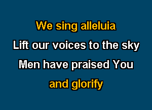 We sing alleluia

Lift our voices to the sky

Men have praised You

and glorify