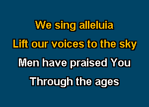 We sing alleluia
Lift our voices to the sky

Men have praised You

Through the ages