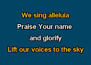 We sing alleluia
Praise Your name

and glorify

Lift our voices to the sky