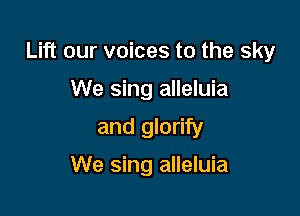 Lift our voices to the sky

We sing alleluia
and glorify
We sing alleluia