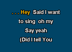 . . . Hey Said I want

to sing oh my
Say yeah
(Did I tell You