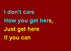 I don't care
How you get here,

Just get here
If you can