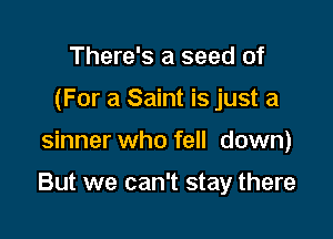 There's a seed of
(For a Saint is just a

sinner who fell down)

But we can't stay there