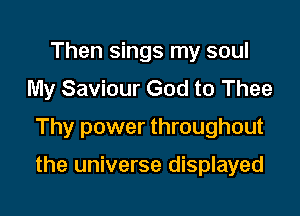 Then sings my soul
My Saviour God to Thee
Thy power throughout

the universe displayed