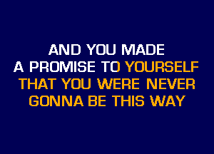 AND YOU MADE
A PROMISE TU YOURSELF
THAT YOU WERE NEVER
GONNA BE THIS WAY